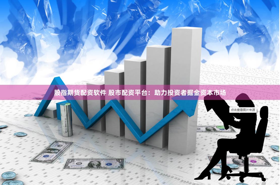 股指期货配资软件 股市配资平台：助力投资者掘金资本市场