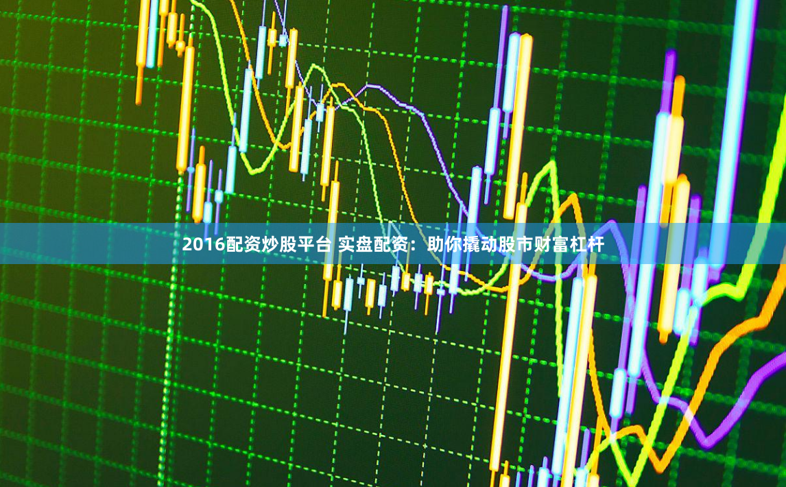 2016配资炒股平台 实盘配资：助你撬动股市财富杠杆