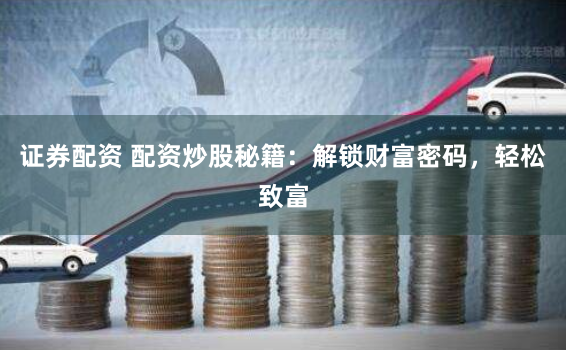 证券配资 配资炒股秘籍：解锁财富密码，轻松致富