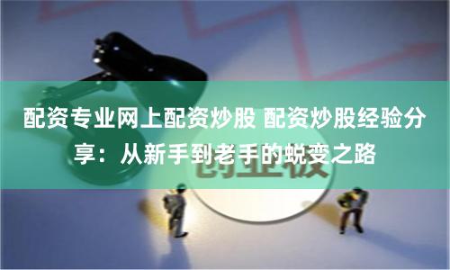 配资专业网上配资炒股 配资炒股经验分享:从新手到老手的蜕变之路