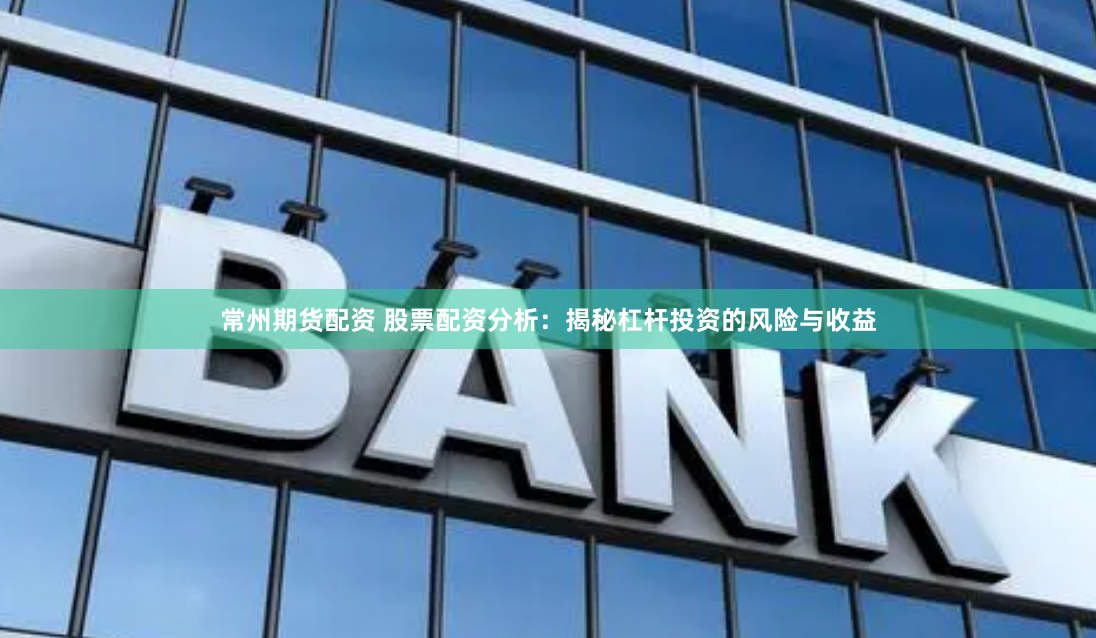 常州期货配资 股票配资分析：揭秘杠杆投资的风险与收益