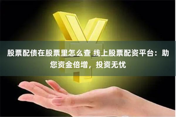 股票配债在股票里怎么查 线上股票配资平台：助您资金倍增，投资无忧