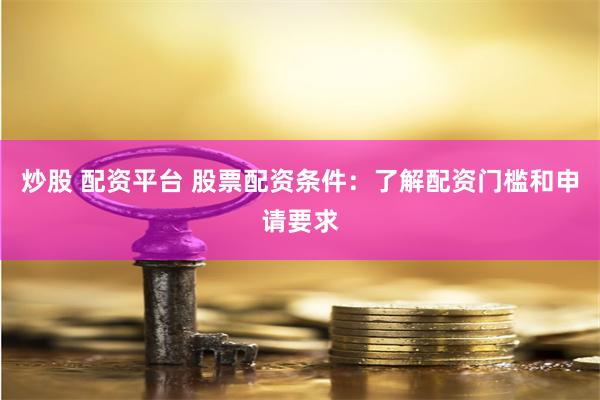 炒股 配资平台 股票配资条件：了解配资门槛和申请要求