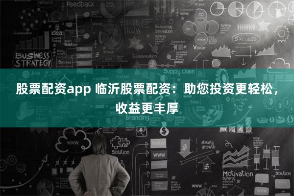 股票配资app 临沂股票配资：助您投资更轻松，收益更丰厚