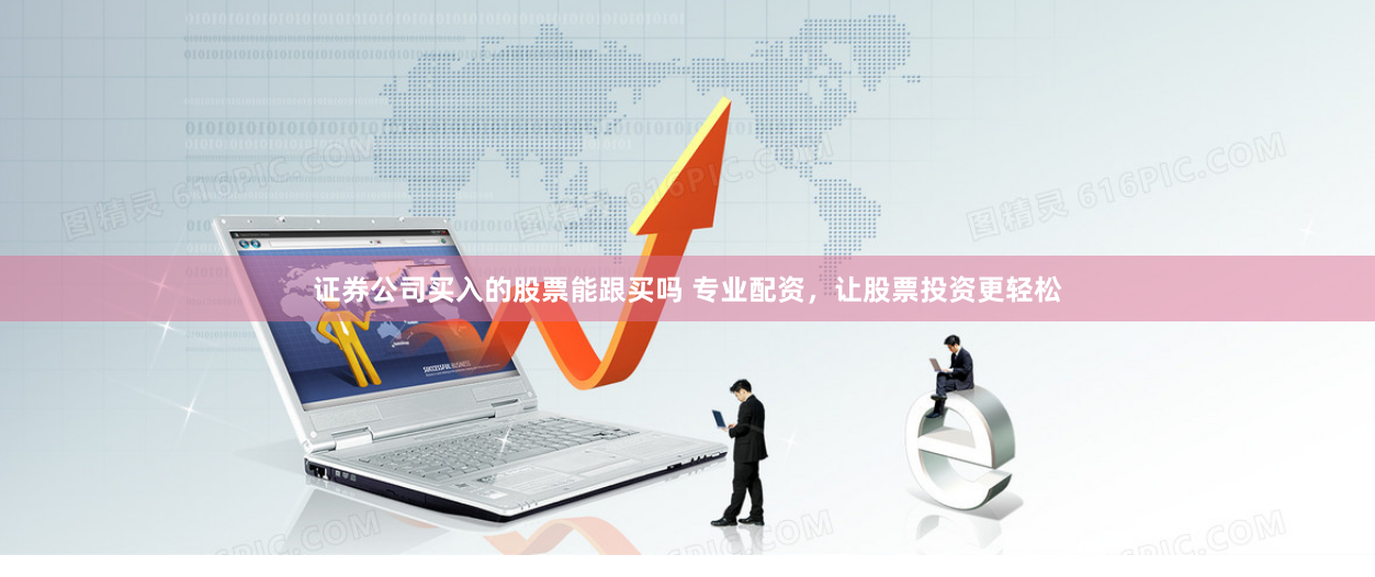 证券公司买入的股票能跟买吗 专业配资,让股票投资更轻松