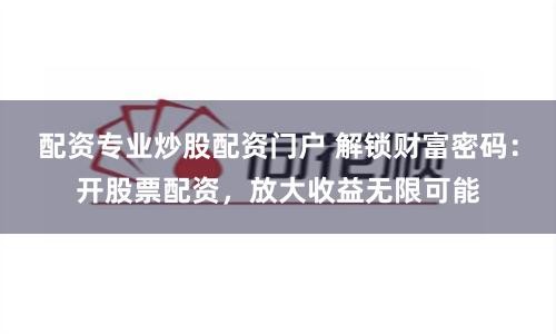 配资专业炒股配资门户 解锁财富密码:开股票配资,放大收益无限可能