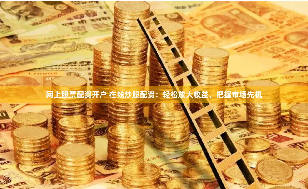 网上股票配资开户 在线炒股配资:轻松放大收益,把握市场先机