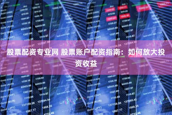 股票配资专业网 股票账户配资指南：如何放大投资收益