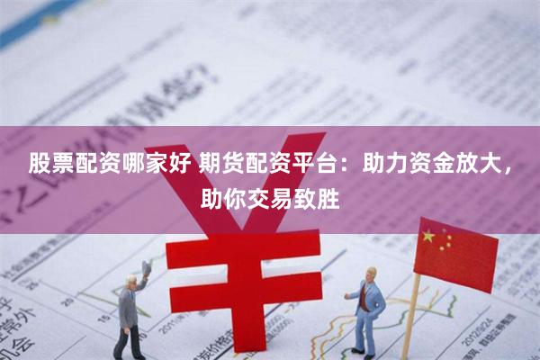 股票配资哪家好 期货配资平台：助力资金放大，助你交易致胜