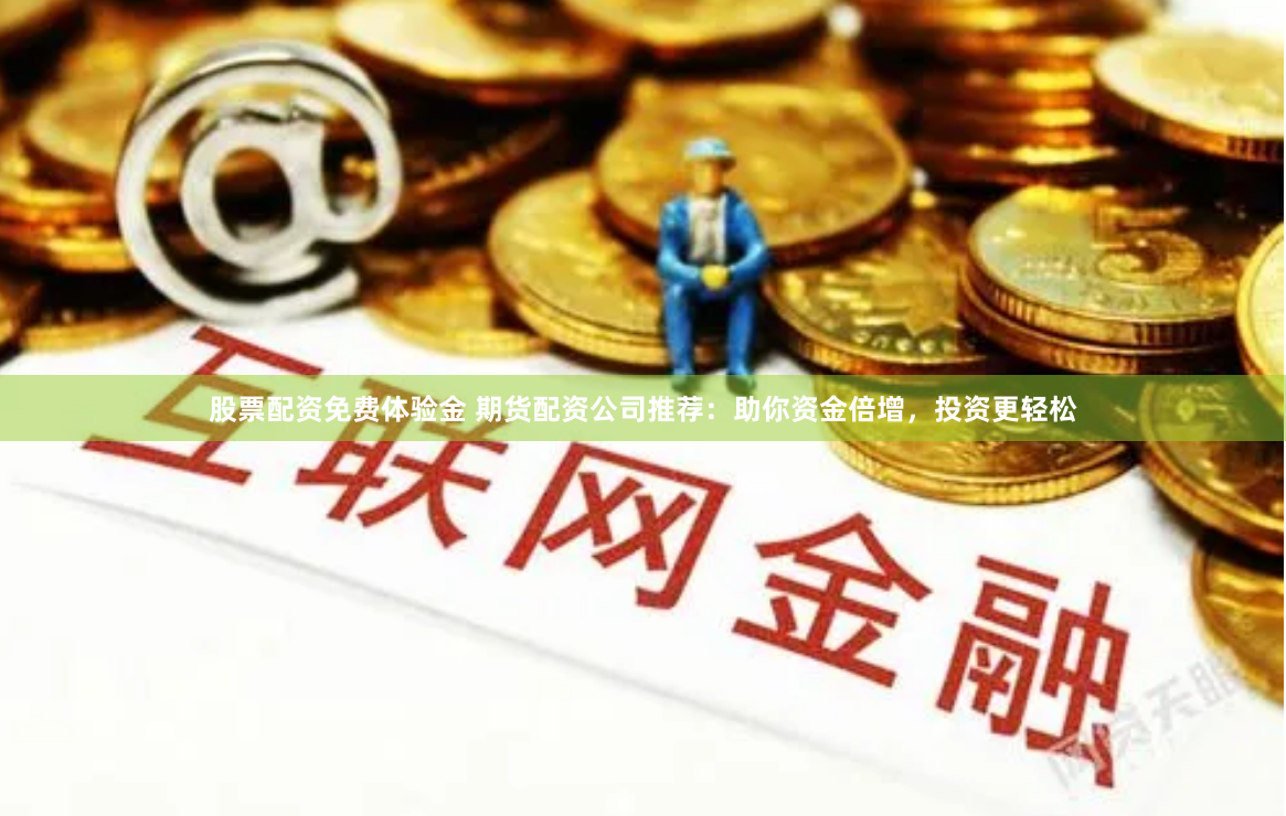 股票配资免费体验金 期货配资公司推荐：助你资金倍增，投资更轻松