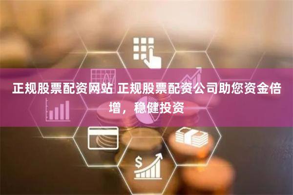 正规股票配资网站 正规股票配资公司助您资金倍增，稳健投资