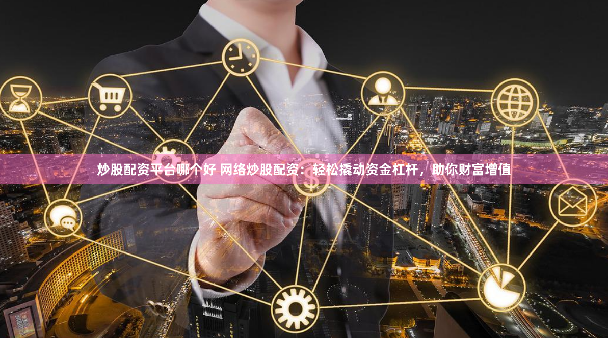 炒股配资平台哪个好 网络炒股配资：轻松撬动资金杠杆，助你财富增值