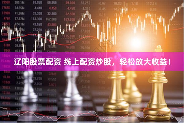 辽阳股票配资 线上配资炒股，轻松放大收益！