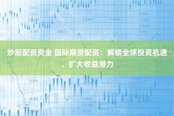 炒股配资资金 国际期货配资:解锁全球投资机遇,扩大收益潜力
