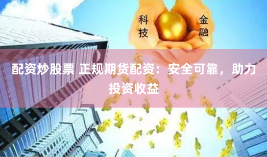 配资炒股票 正规期货配资：安全可靠，助力投资收益