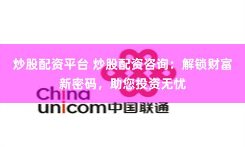 炒股配资平台 炒股配资咨询：解锁财富新密码，助您投资无忧