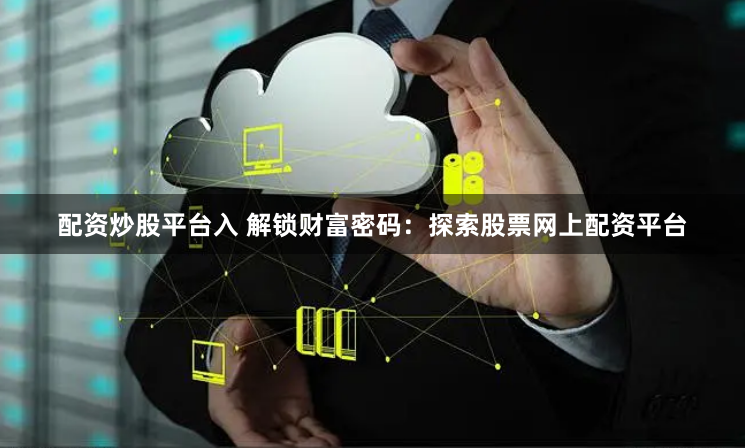 配资炒股平台入 解锁财富密码:探索股票网上配资平台
