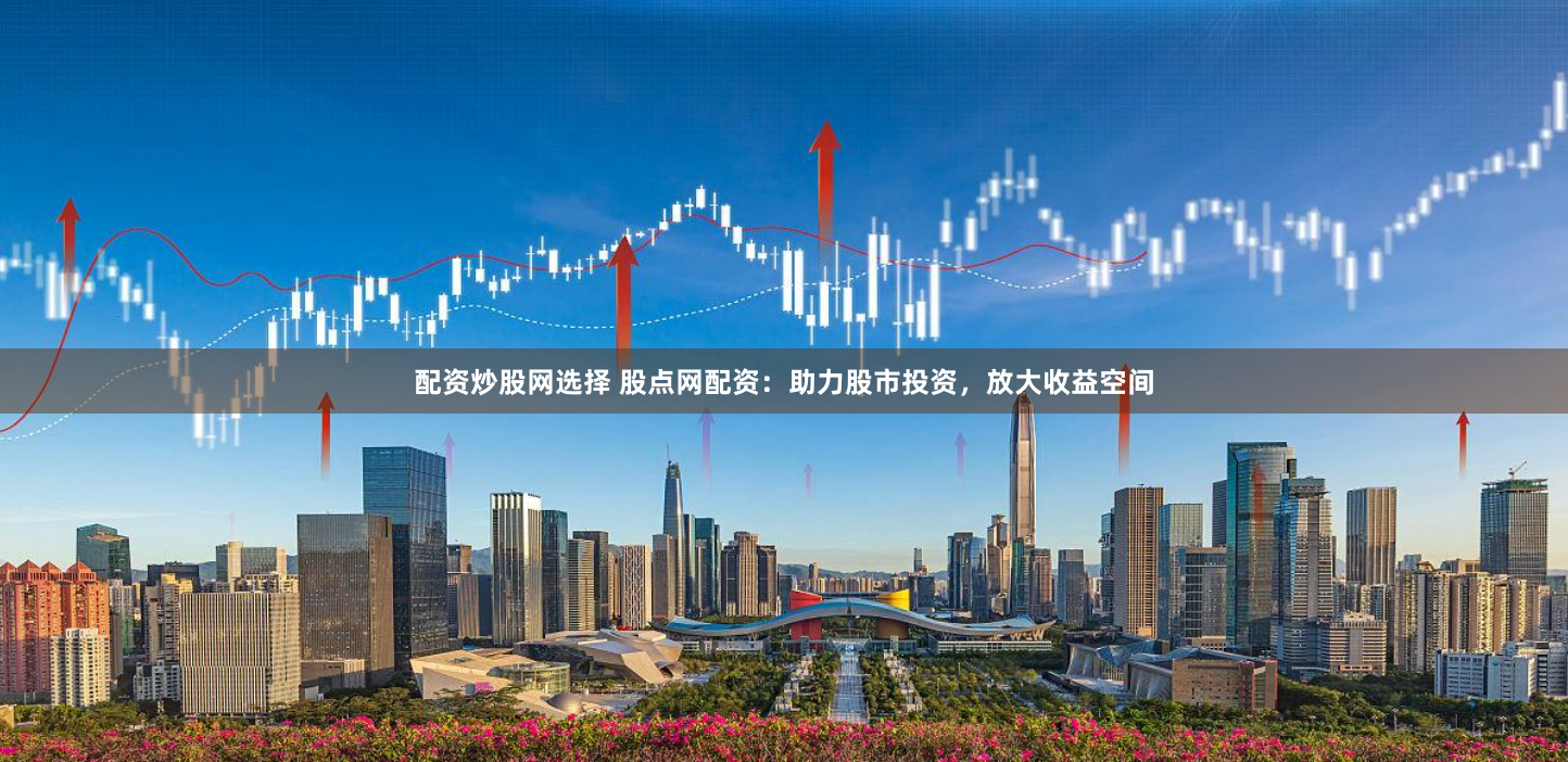 配资炒股网选择 股点网配资:助力股市投资,放大收益空间
