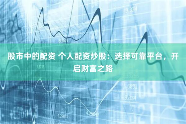 股市中的配资 个人配资炒股:选择可靠平台,开启财富之路