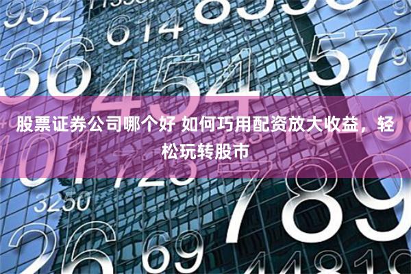 股票证券公司哪个好 如何巧用配资放大收益,轻松玩转股市