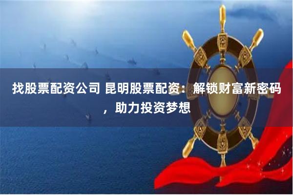 找股票配资公司 昆明股票配资:解锁财富新密码,助力投资梦想