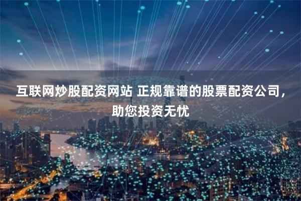 互联网炒股配资网站 正规靠谱的股票配资公司,助您投资无忧
