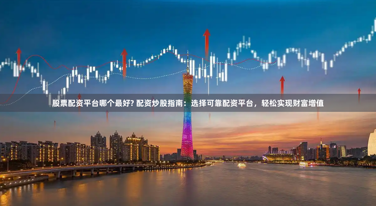 股票配资平台哪个最好? 配资炒股指南:选择可靠配资平台,轻松实现财富增值