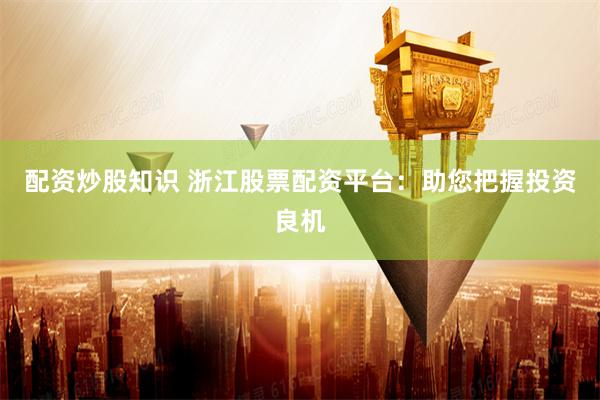 配资炒股知识 浙江股票配资平台:助您把握投资良机