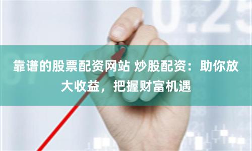 靠谱的股票配资网站 炒股配资:助你放大收益,把握财富机遇