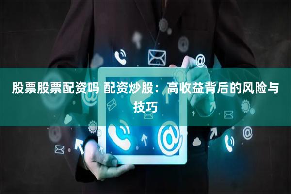 股票股票配资吗 配资炒股：高收益背后的风险与技巧