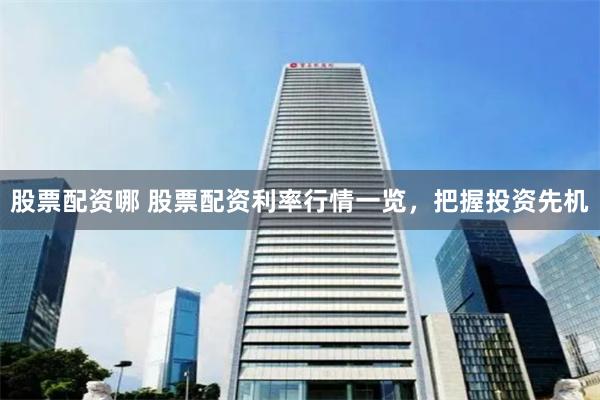 股票配资哪 股票配资利率行情一览，把握投资先机