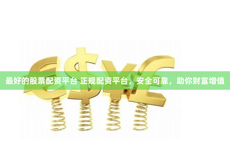 最好的股票配资平台 正规配资平台，安全可靠，助你财富增值