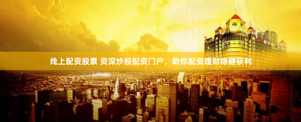 线上配资股票 资深炒股配资门户,助你配资理财稳健获利