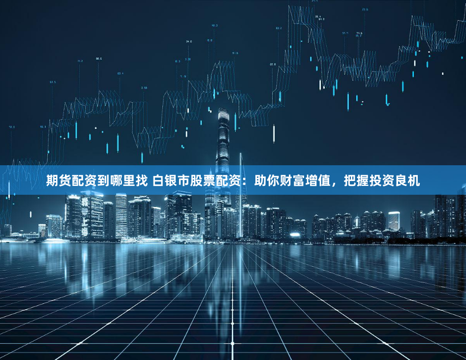 期货配资到哪里找 白银市股票配资:助你财富增值,把握投资良机