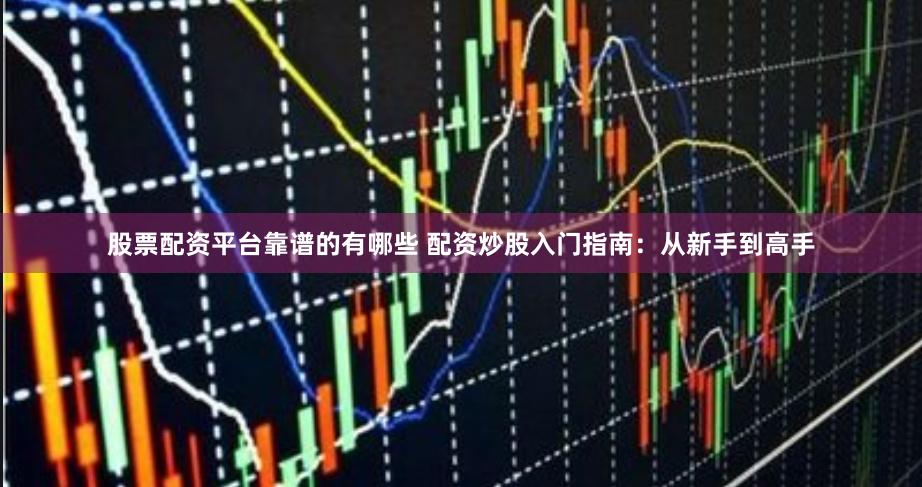 股票配资平台靠谱的有哪些 配资炒股入门指南:从新手到高手