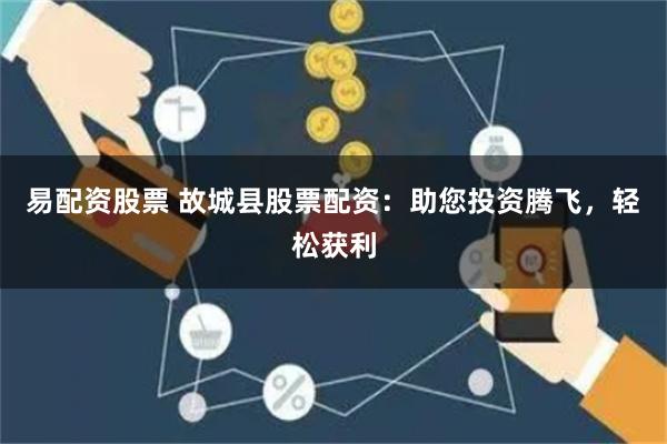易配资股票 故城县股票配资：助您投资腾飞，轻松获利
