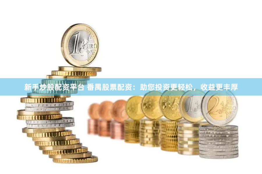 新手炒股配资平台 番禺股票配资：助您投资更轻松，收益更丰厚
