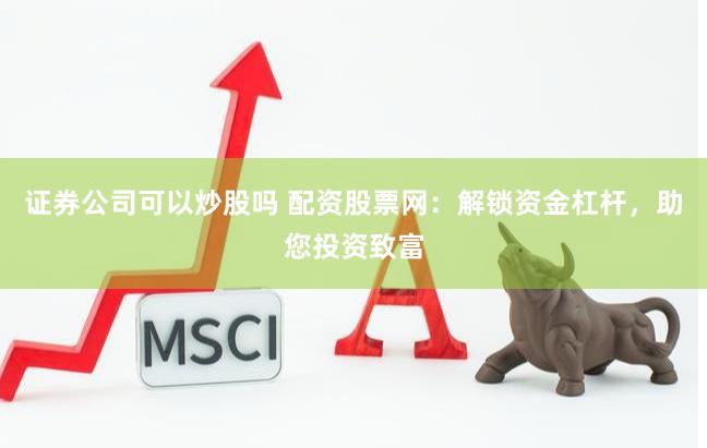 证券公司可以炒股吗 配资股票网：解锁资金杠杆，助您投资致富