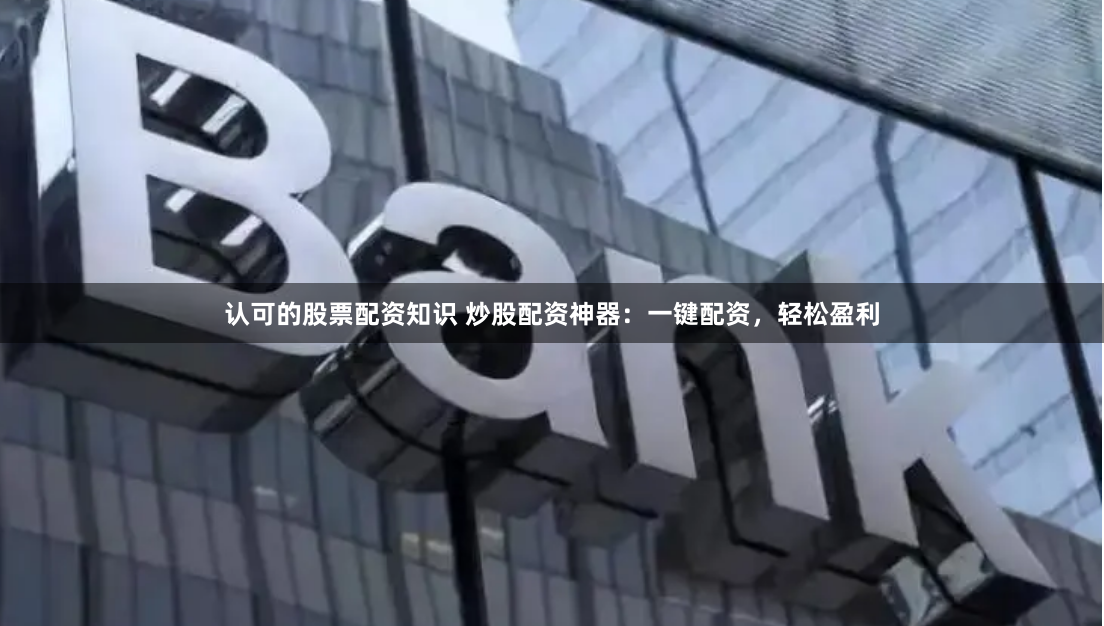 认可的股票配资知识 炒股配资神器：一键配资，轻松盈利