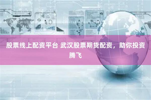 股票线上配资平台 武汉股票期货配资，助你投资腾飞