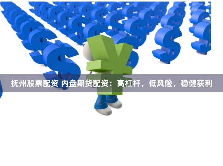 抚州股票配资 内盘期货配资：高杠杆，低风险，稳健获利
