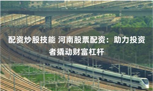 配资炒股技能 河南股票配资：助力投资者撬动财富杠杆