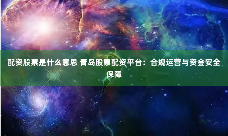 配资股票是什么意思 青岛股票配资平台：合规运营与资金安全保障