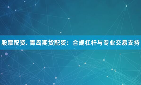 股票配资. 青岛期货配资：合规杠杆与专业交易支持