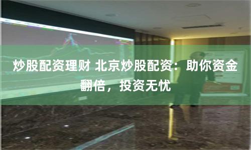 炒股配资理财 北京炒股配资：助你资金翻倍，投资无忧