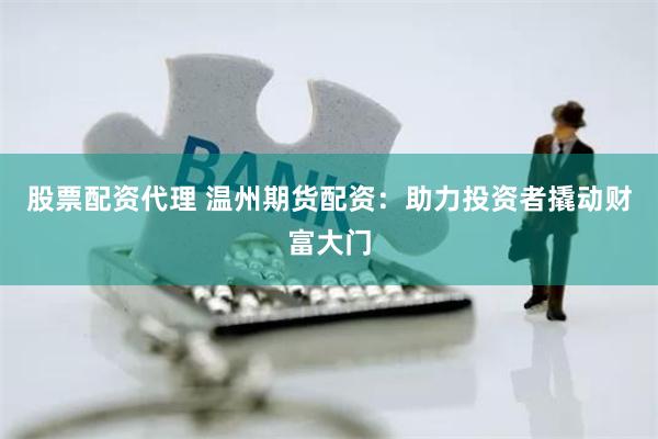股票配资代理 温州期货配资：助力投资者撬动财富大门