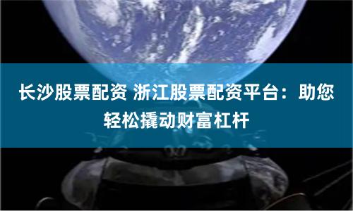 长沙股票配资 浙江股票配资平台：助您轻松撬动财富杠杆