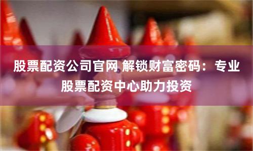 股票配资公司官网 解锁财富密码：专业股票配资中心助力投资