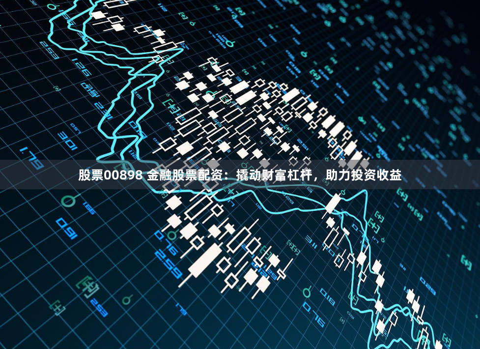 股票00898 金融股票配资：撬动财富杠杆，助力投资收益