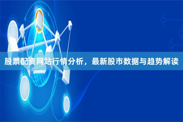 股票配资网站行情分析，最新股市数据与趋势解读